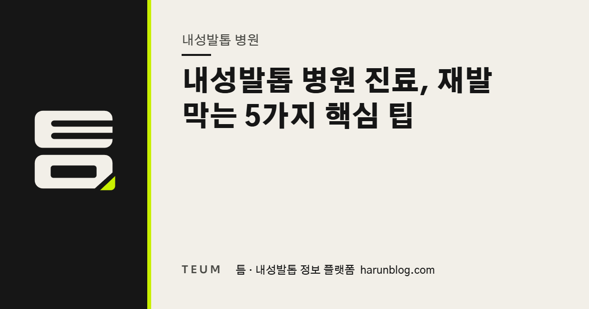 내성발톱 병원 진료, 재발 막는 5가지 핵심 팁 — 틈 내성발톱 정보 플랫폼