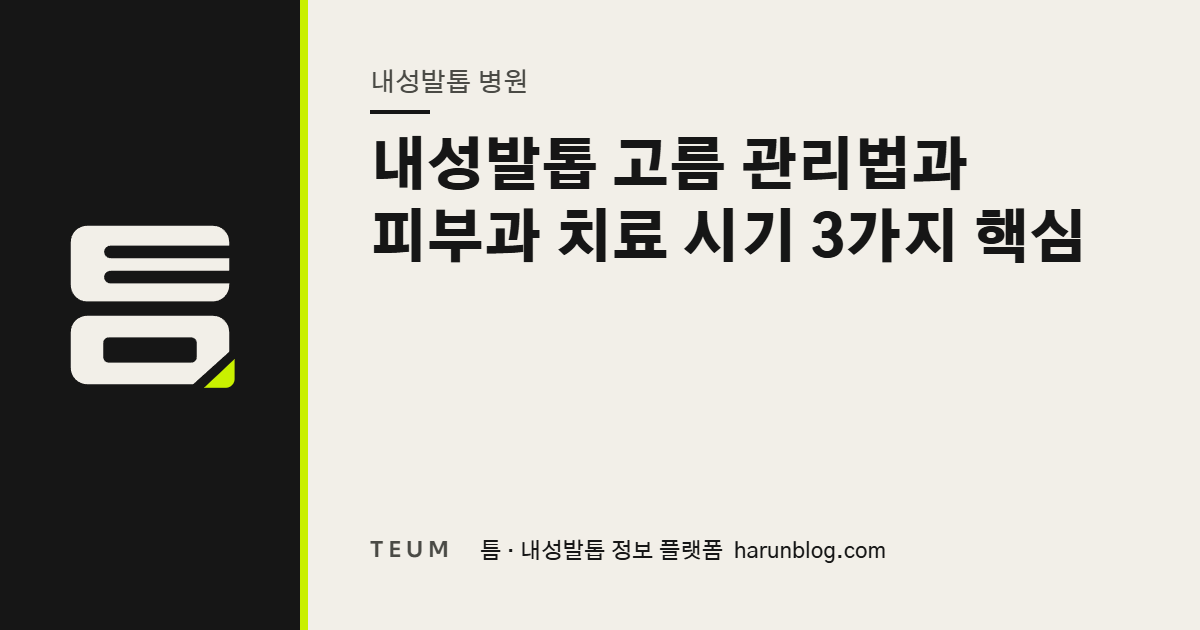 내성발톱 고름 관리법과 피부과 치료 시기 3가지 핵심 — 틈 내성발톱 정보 플랫폼
