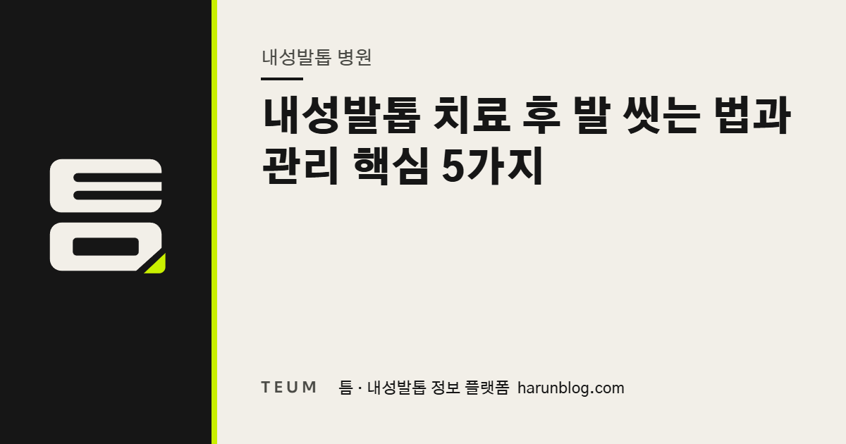 내성발톱 치료 후 발 씻는 법과 관리 핵심 5가지 — 틈 내성발톱 정보 플랫폼