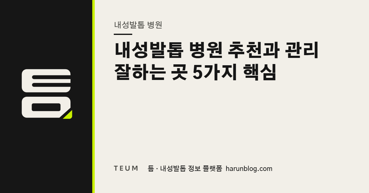 내성발톱 병원 추천과 관리 잘하는 곳 5가지 핵심 — 틈 내성발톱 정보 플랫폼