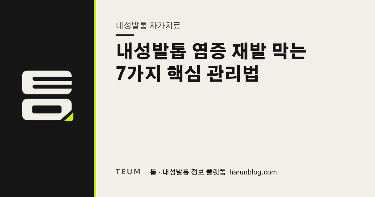 내성발톱 염증 재발 막는 7가지 핵심 관리법 — 틈 내성발톱 정보 플랫폼