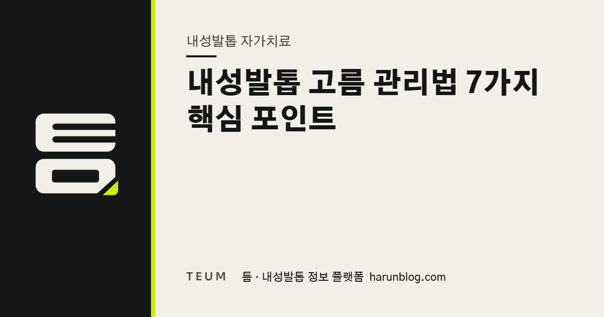 내성발톱 고름 관리법 7가지 핵심 포인트 — 틈 내성발톱 정보 플랫폼