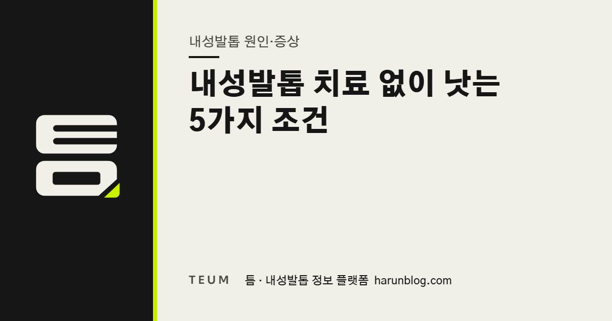 내성발톱 치료 없이 낫는 5가지 조건 — 틈 내성발톱 정보 플랫폼