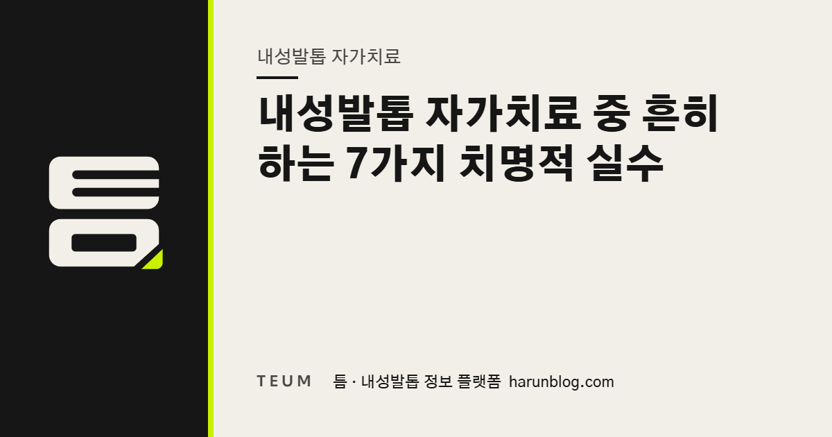 내성발톱 자가치료 중 흔히 하는 7가지 치명적 실수 — 틈 내성발톱 정보 플랫폼