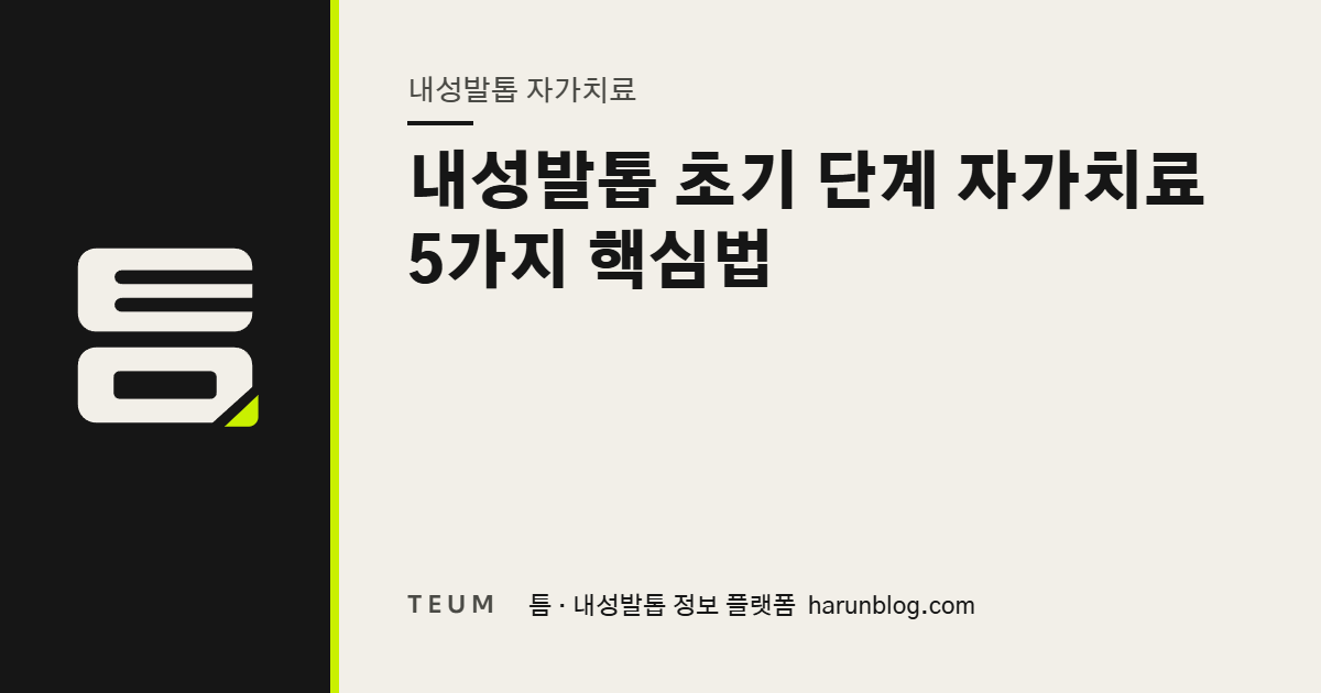 내성발톱 초기 단계 자가치료 5가지 핵심법 — 틈 내성발톱 정보 플랫폼
