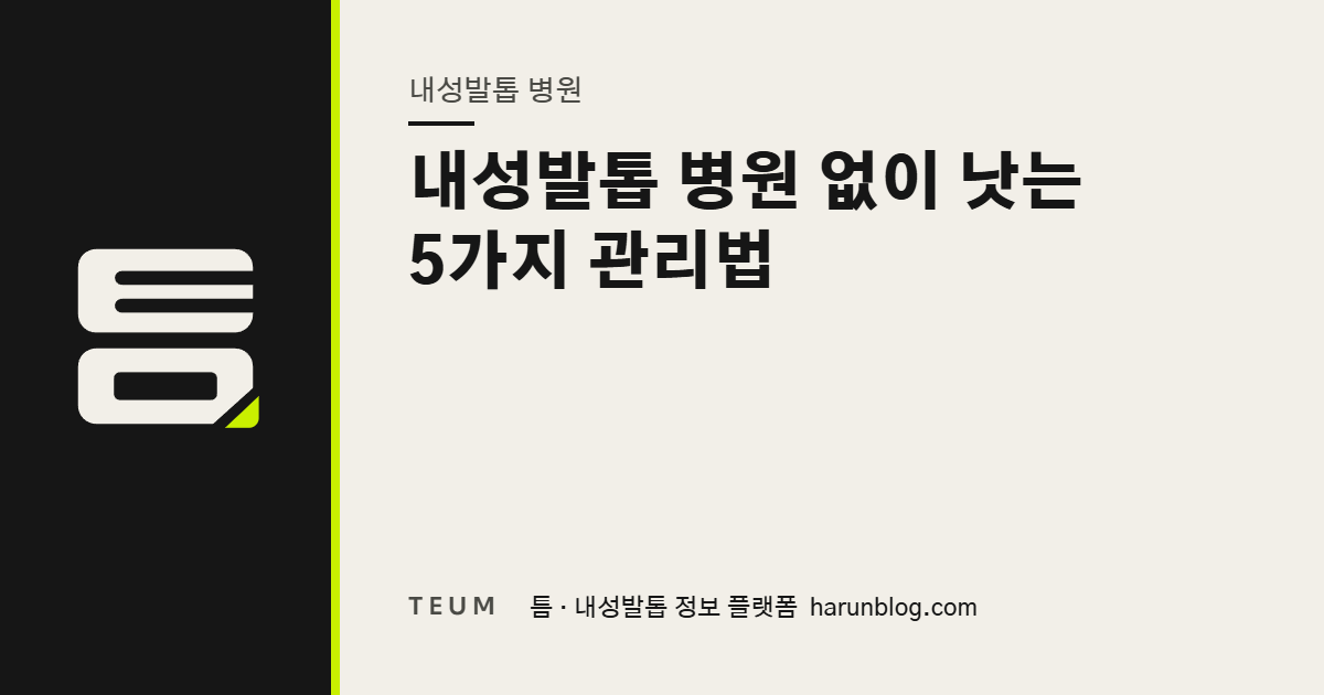 내성발톱 병원 없이 낫는 5가지 관리법 — 틈 내성발톱 정보 플랫폼