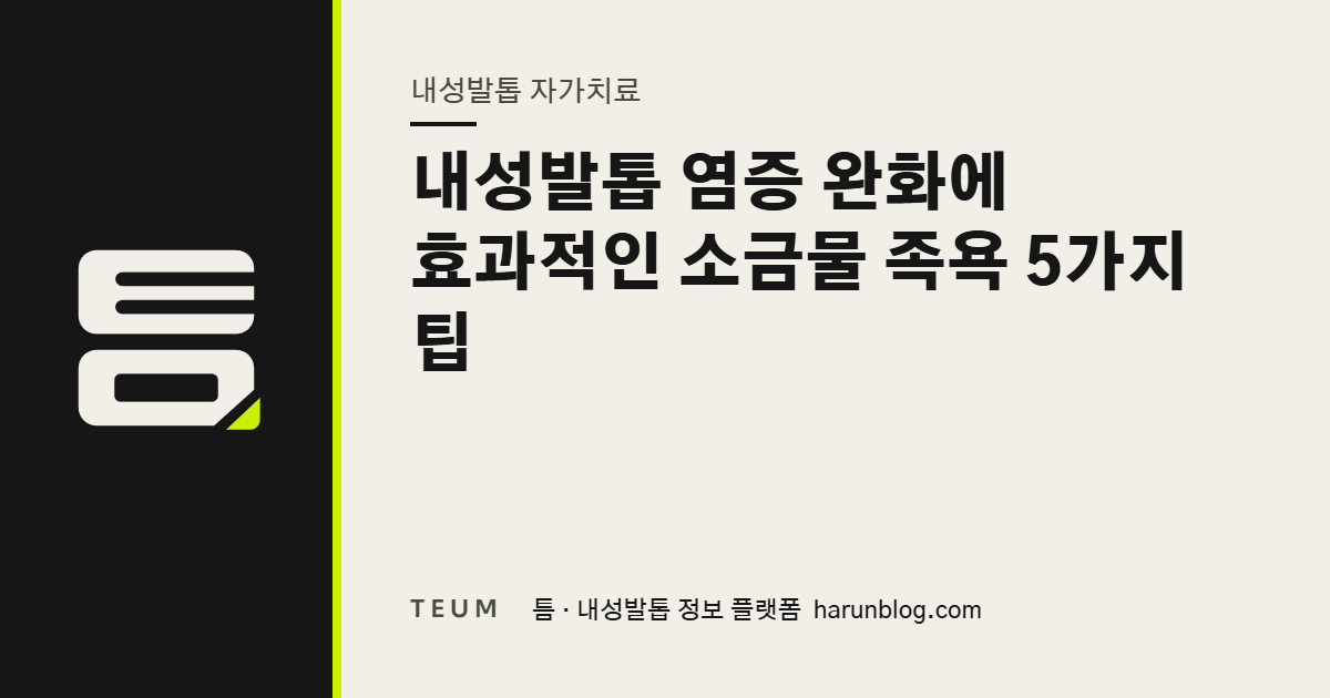 내성발톱 염증 완화에 효과적인 소금물 족욕 5가지 팁 — 틈 내성발톱 정보 플랫폼
