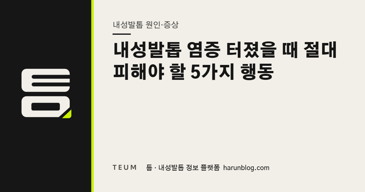 내성발톱 염증 터졌을 때 절대 피해야 할 5가지 행동 — 틈 내성발톱 정보 플랫폼