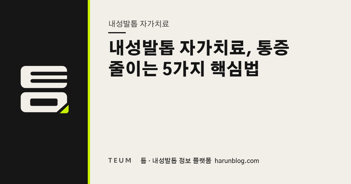 내성발톱 자가치료, 통증 줄이는 5가지 핵심법 — 틈 내성발톱 정보 플랫폼