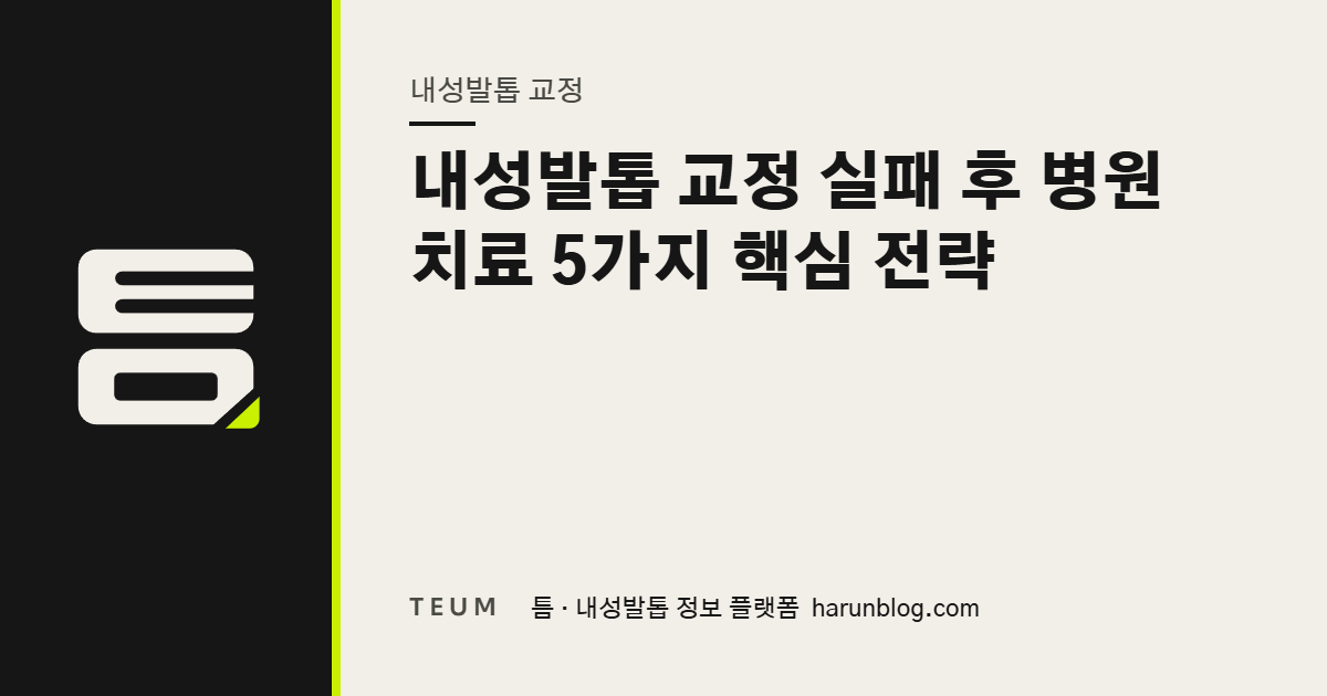 내성발톱 교정 실패 후 병원 치료 5가지 핵심 전략 — 틈 내성발톱 정보 플랫폼