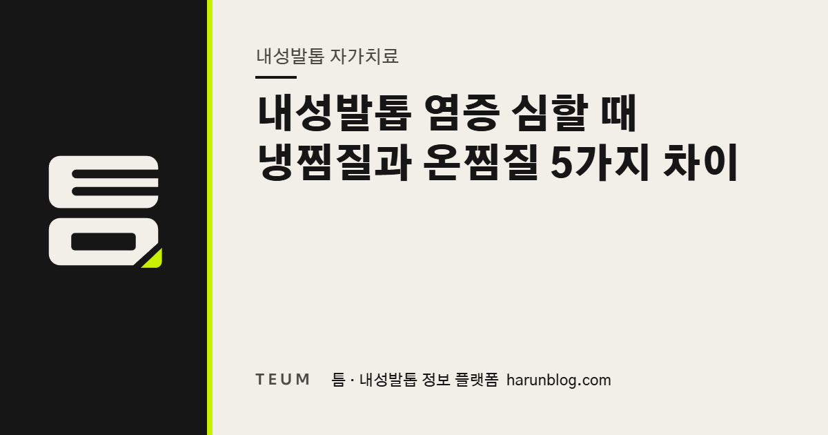 내성발톱 염증 심할 때 냉찜질과 온찜질 5가지 차이 — 틈 내성발톱 정보 플랫폼