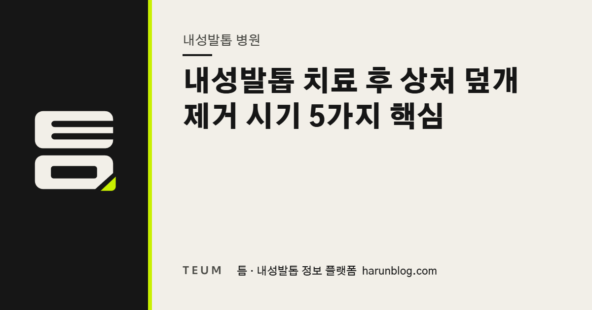내성발톱 치료 후 상처 덮개 제거 시기 5가지 핵심 — 틈 내성발톱 정보 플랫폼