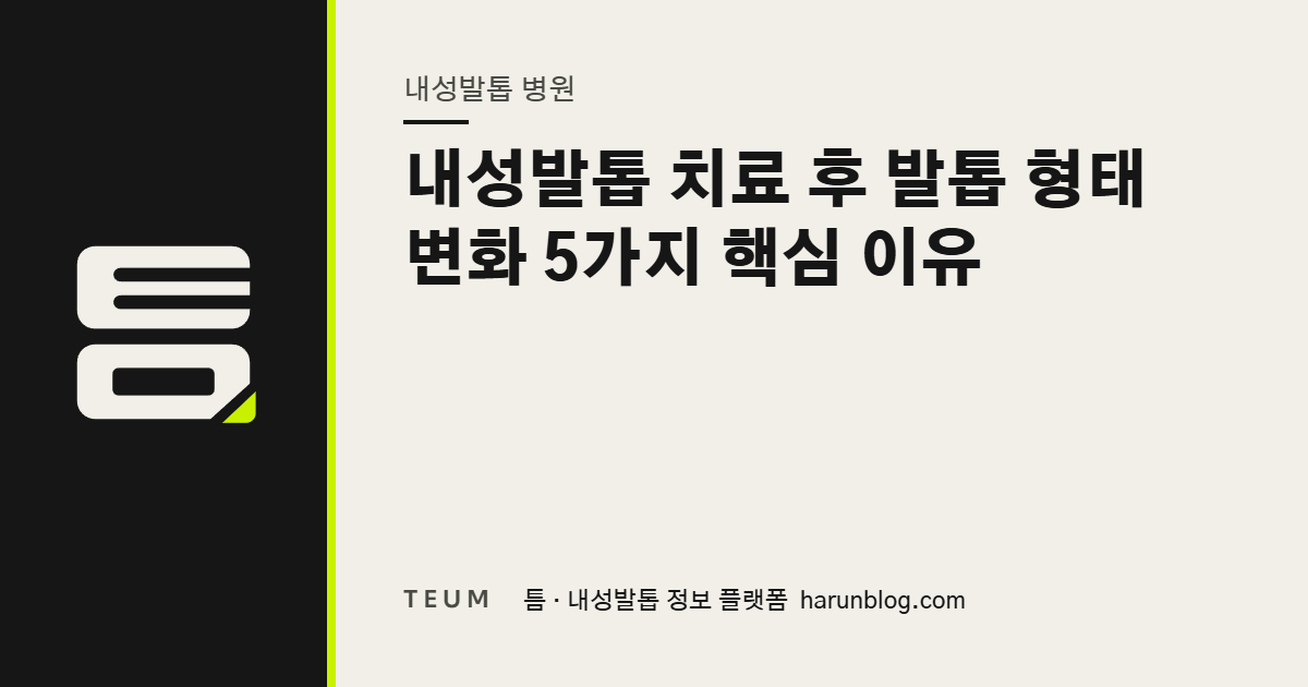 내성발톱 치료 후 발톱 형태 변화 5가지 핵심 이유 — 틈 내성발톱 정보 플랫폼