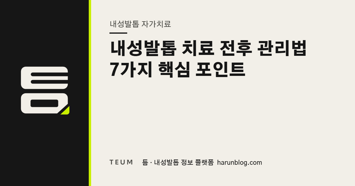 내성발톱 치료 전후 관리법 7가지 핵심 포인트 — 틈 내성발톱 정보 플랫폼