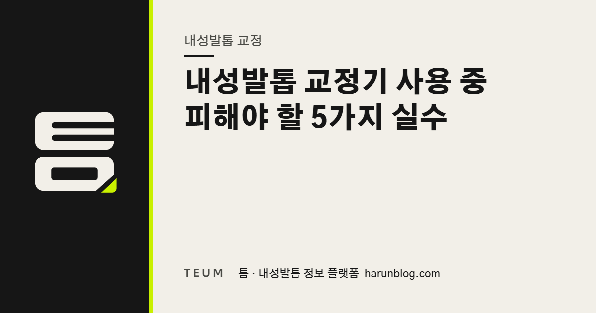 내성발톱 교정기 사용 중 피해야 할 5가지 실수 — 틈 내성발톱 정보 플랫폼
