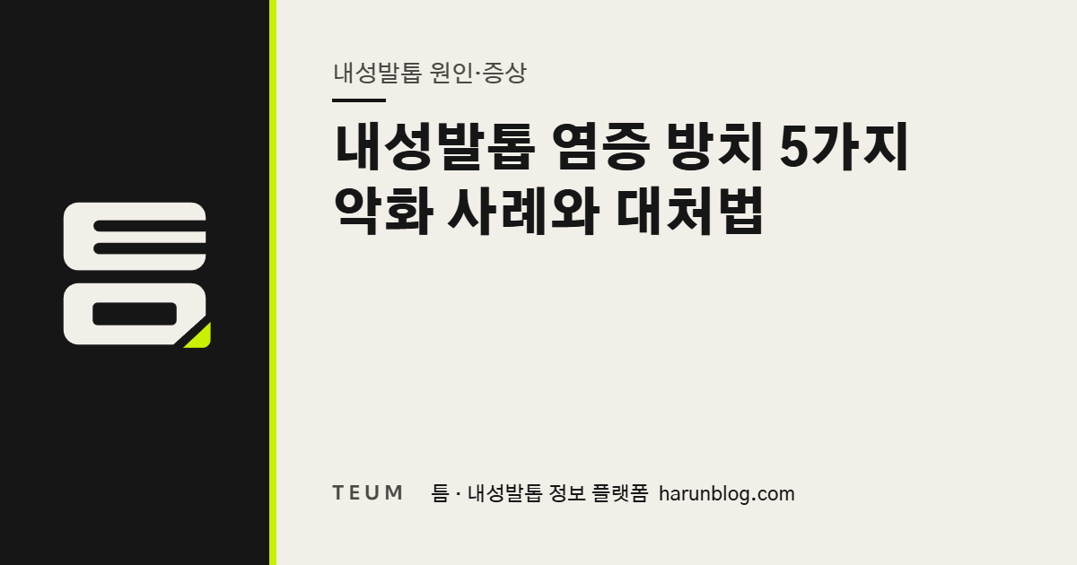 내성발톱 염증 방치 5가지 악화 사례와 대처법 — 틈 내성발톱 정보 플랫폼