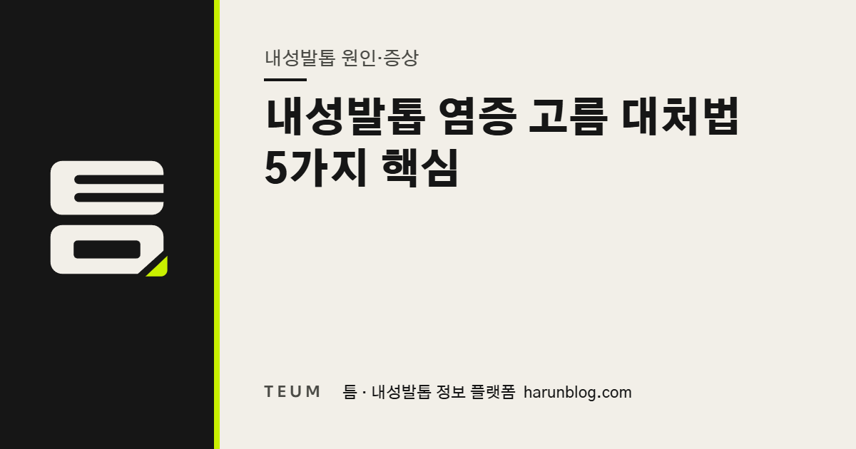 내성발톱 염증 고름 대처법 5가지 핵심 — 틈 내성발톱 정보 플랫폼