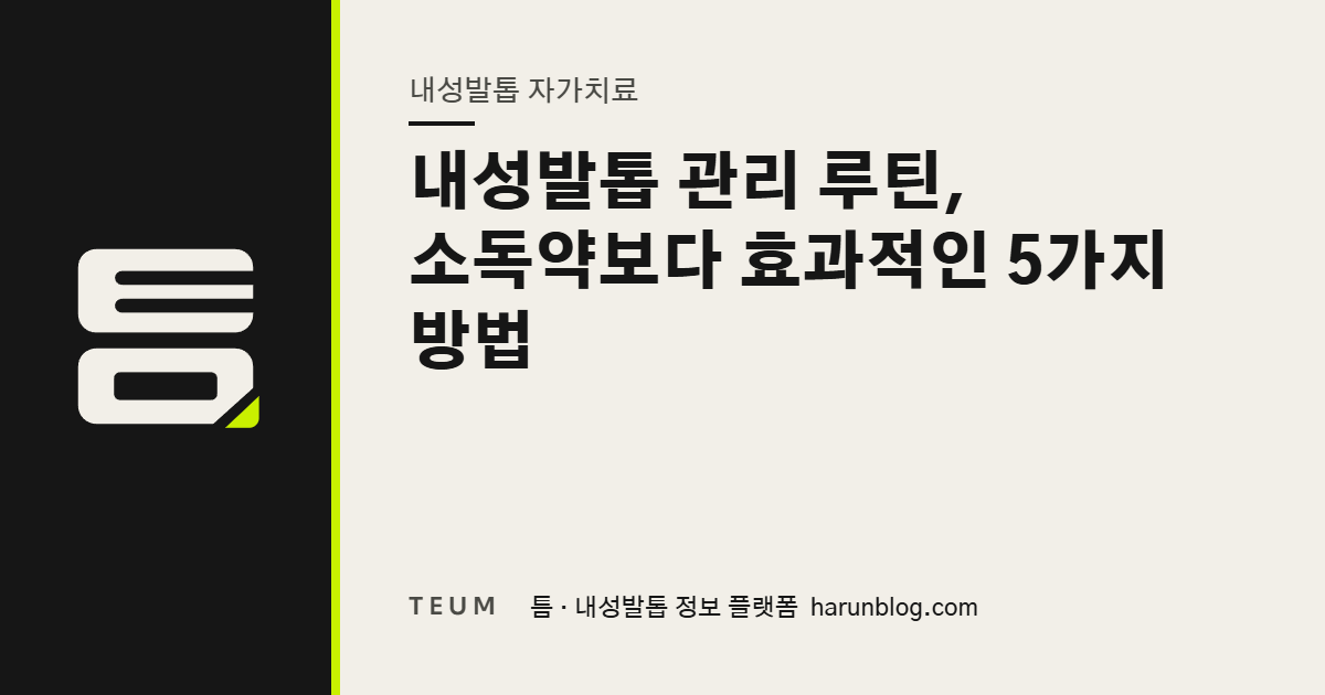 내성발톱 관리 루틴, 소독약보다 효과적인 5가지 방법 — 틈 내성발톱 정보 플랫폼