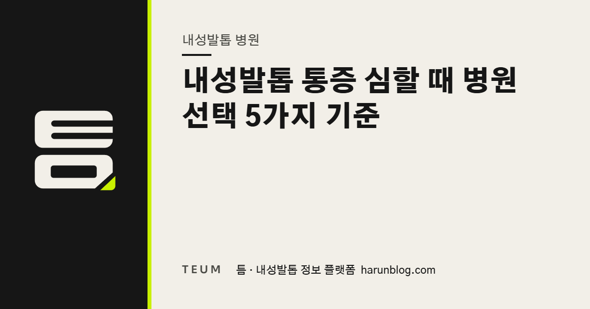 내성발톱 통증 심할 때 병원 선택 5가지 기준 — 틈 내성발톱 정보 플랫폼