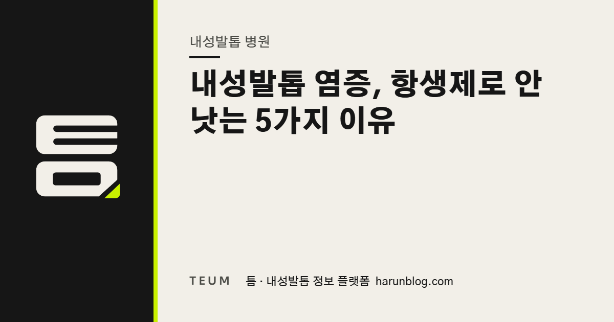 내성발톱 염증, 항생제로 안 낫는 5가지 이유 — 틈 내성발톱 정보 플랫폼