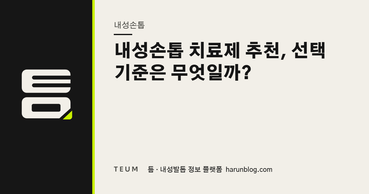 내성손톱 치료제 추천, 선택 기준은 무엇일까? — 틈 내성발톱 정보 플랫폼