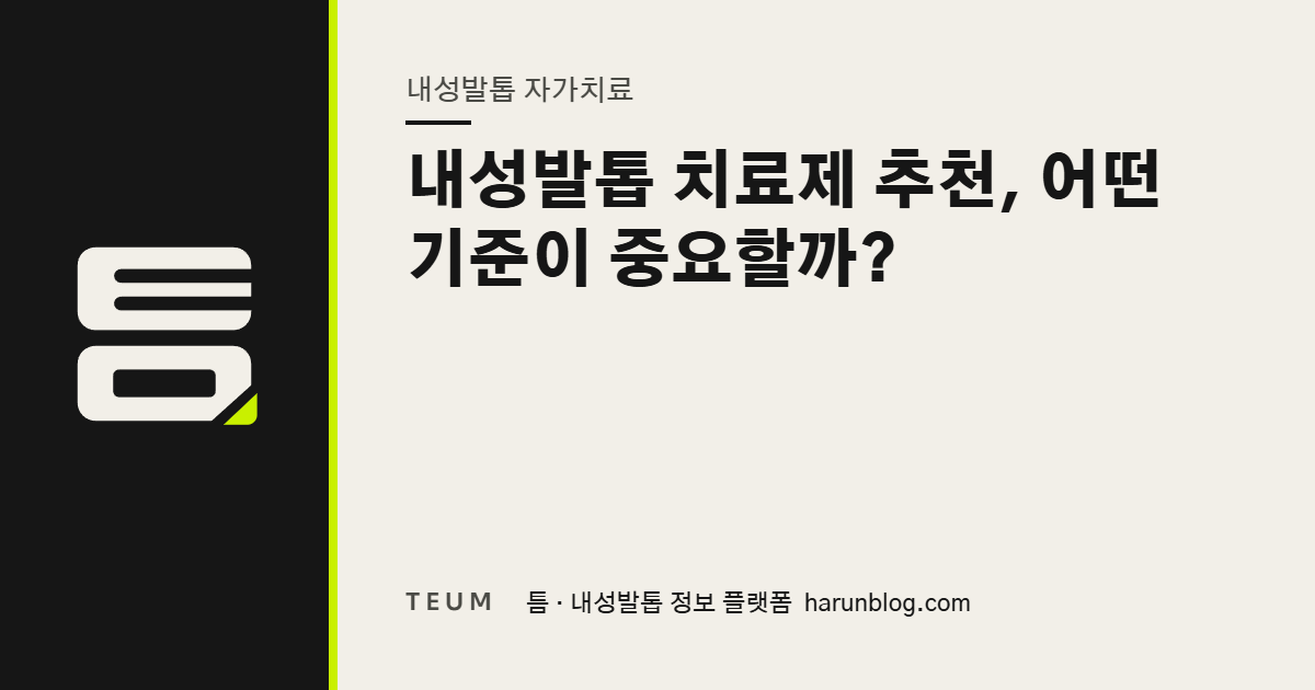 내성발톱 치료제 추천, 어떤 기준이 중요할까? — 틈 내성발톱 정보 플랫폼
