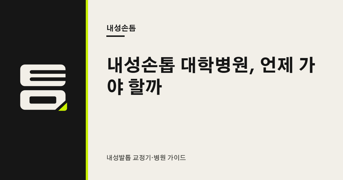 내성손톱 대학병원, 언제 가야 할까 — 의원에서 상급병원으로 넘어가는 기준 — 내성발톱 교정기·병원 가이드
